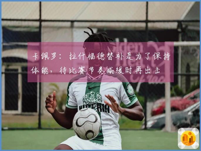卡佩罗：拉什福德替补是为了保持体能，待比赛节奏减缓时再出击