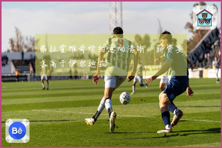 弗拉霍维奇续约意向清晰，薪资要求高于伊尔迪兹