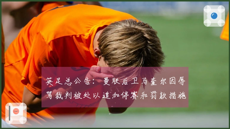 英足总公告：曼联后卫马奎尔因辱骂裁判被处以追加停赛和罚款措施