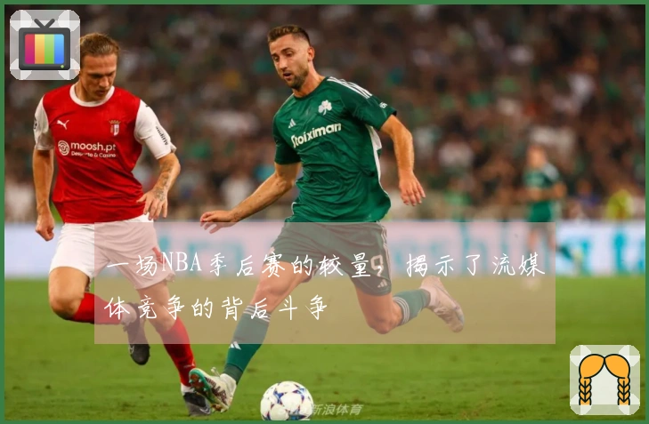 一场NBA季后赛的较量，揭示了流媒体竞争的背后斗争