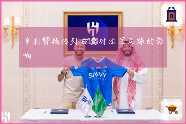 亨利赞扬格列兹曼对法国足球的影响