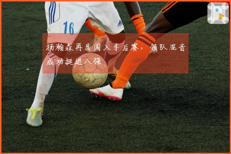 杨瀚森再度闯入季后赛，领队混音成功挺进八强