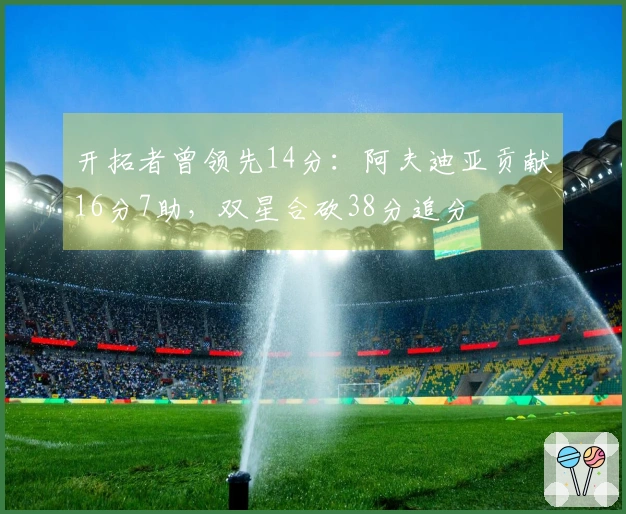 开拓者曾领先14分：阿夫迪亚贡献16分7助，双星合砍38分追分