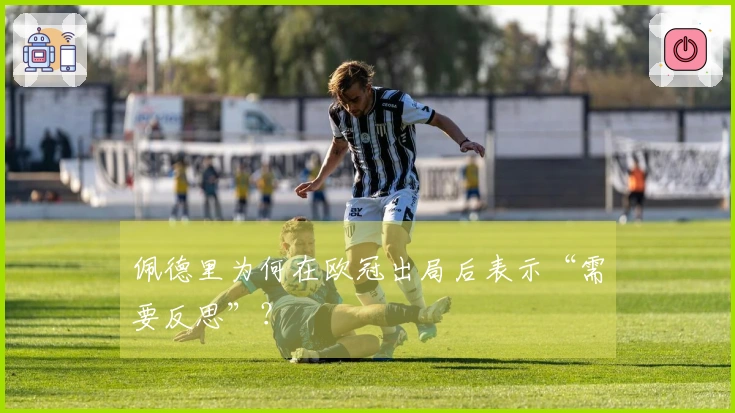 佩德里为何在欧冠出局后表示“需要反思”？