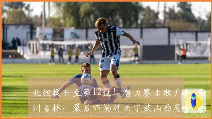 北控提升至第12位！潜力赛击败广州吉林，最后四场对决宁波山西有望锁定季后赛资格