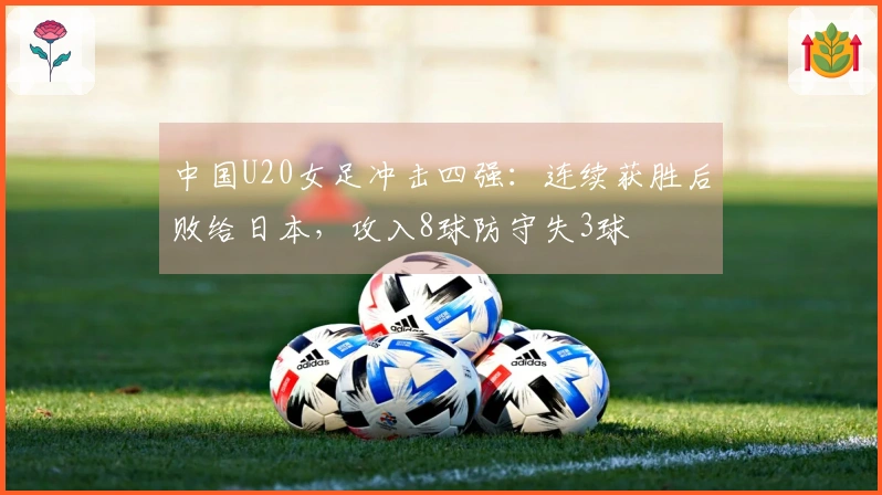 中国U20女足冲击四强：连续获胜后败给日本，攻入8球防守失3球