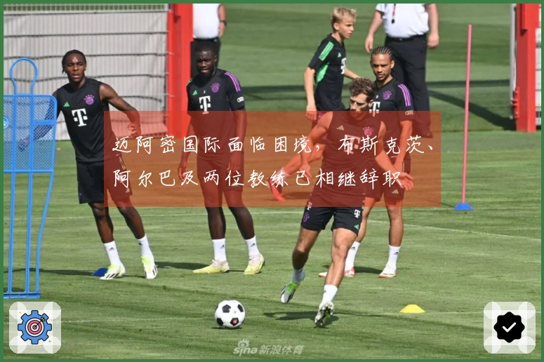 迈阿密国际面临困境，布斯克茨、阿尔巴及两位教练已相继辞职
