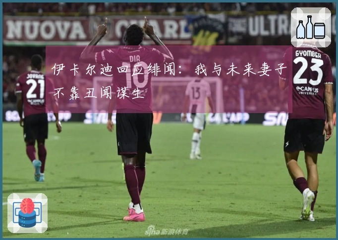 伊卡尔迪回应绯闻：我与未来妻子不靠丑闻谋生