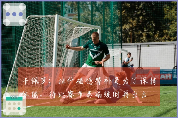卡佩罗：拉什福德替补是为了保持体能，待比赛节奏减缓时再出击