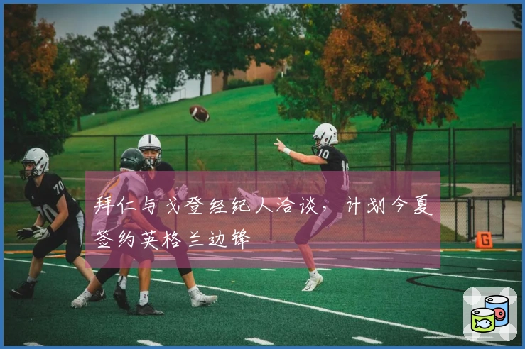 拜仁与戈登经纪人洽谈，计划今夏签约英格兰边锋