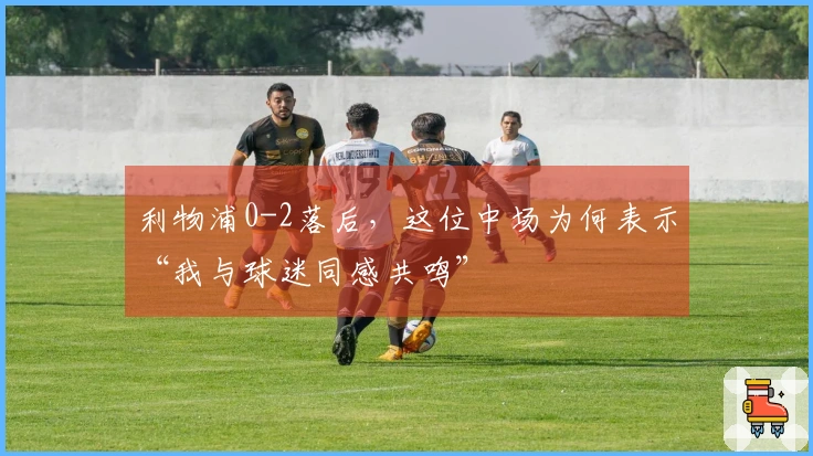 利物浦0-2落后，这位中场为何表示“我与球迷同感共鸣”