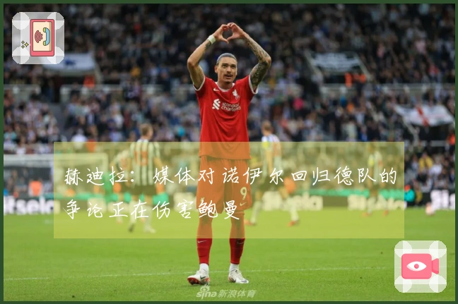 赫迪拉：媒体对诺伊尔回归德队的争论正在伤害鲍曼
