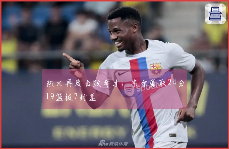 热火再度击败奇才，韦尔豪取24分19篮板7封盖