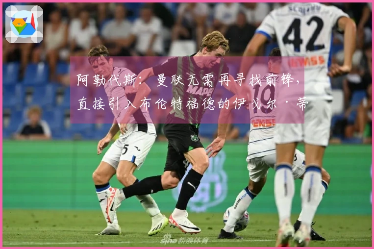 阿勒代斯：曼联无需再寻找前锋，直接引入布伦特福德的伊戈尔·蒂亚戈