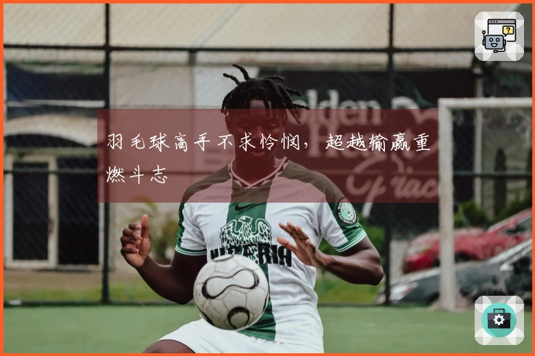 羽毛球高手不求怜悯，超越输赢重燃斗志