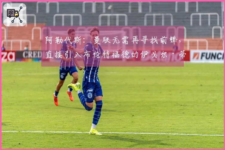 阿勒代斯：曼联无需再寻找前锋，直接引入布伦特福德的伊戈尔·蒂亚戈