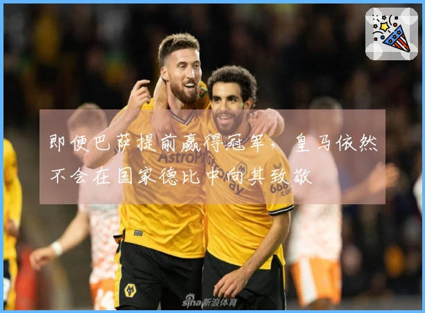 即便巴萨提前赢得冠军，皇马依然不会在国家德比中向其致敬
