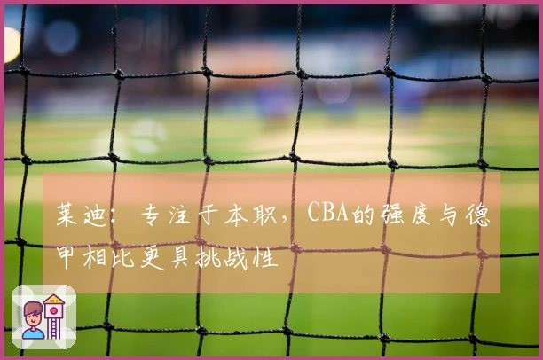 莱迪：专注于本职，CBA的强度与德甲相比更具挑战性