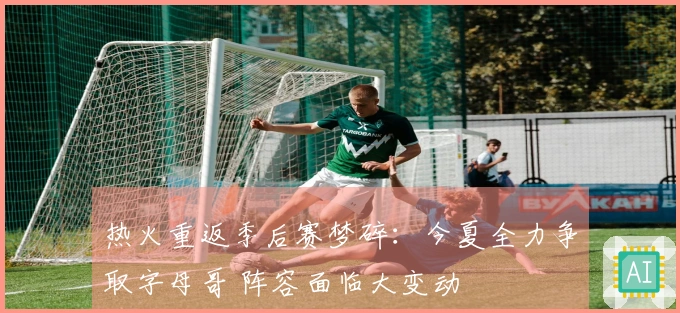 热火重返季后赛梦碎：今夏全力争取字母哥 阵容面临大变动