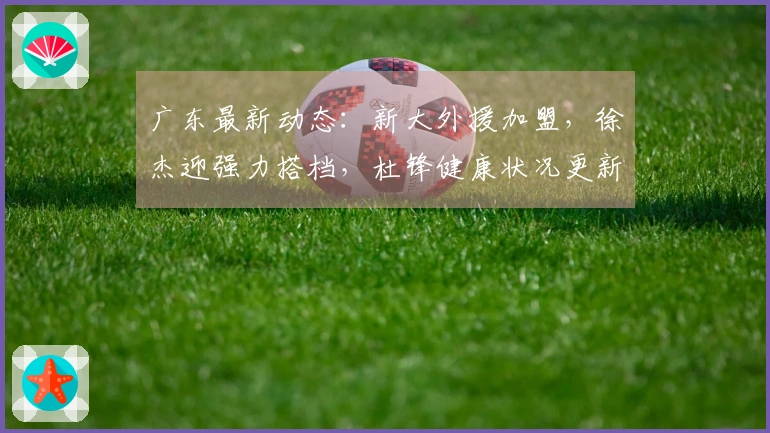 广东最新动态：新大外援加盟，徐杰迎强力搭档，杜锋健康状况更新
