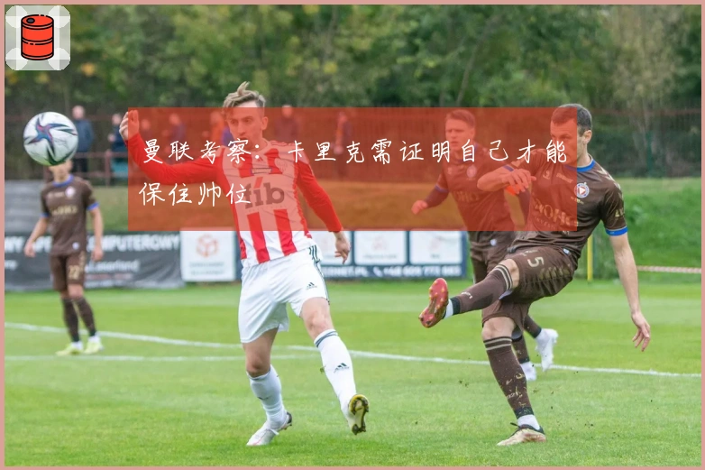 曼联考察：卡里克需证明自己才能保住帅位