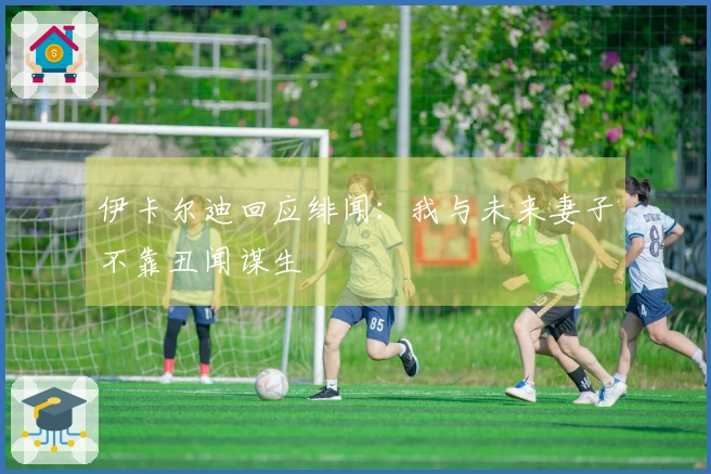 伊卡尔迪回应绯闻：我与未来妻子不靠丑闻谋生