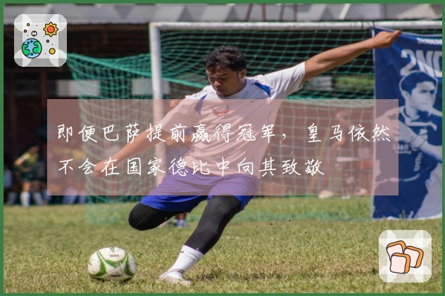 即便巴萨提前赢得冠军，皇马依然不会在国家德比中向其致敬
