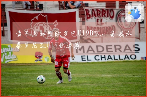黄子杰加盟欧罗巴U19B队，备战加泰罗尼亚U19优选赛
