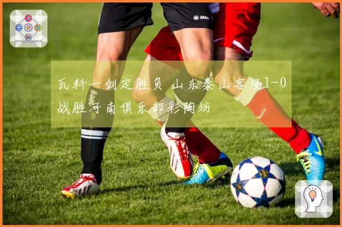 瓦科一剑定胜负 山东泰山客场1-0战胜河南俱乐部彩陶坊