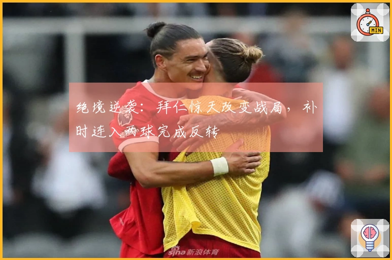 绝境逆袭：拜仁惊天改变战局，补时连入两球完成反转