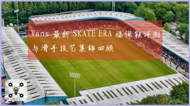 Vans 最新 SKATE ERA 福保鞋评测与滑手技艺集锦回顾