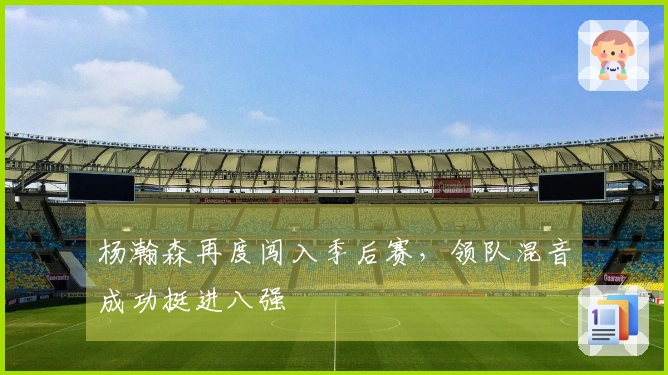 杨瀚森再度闯入季后赛，领队混音成功挺进八强