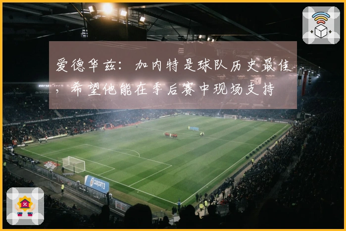 爱德华兹：加内特是球队历史最佳，希望他能在季后赛中现场支持