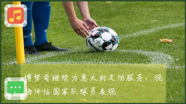 博努奇继续为意大利足协服务，现场评估国家队球员表现