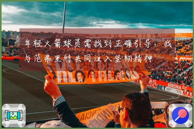 年轻火箭球员需找到正确引导，我与范弗里特共同注入坚韧精神