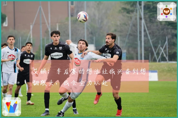 艾顿：季后赛的想法让我兴奋到想翻跟头，我会全力以赴